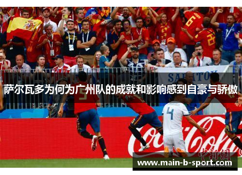 萨尔瓦多为何为广州队的成就和影响感到自豪与骄傲