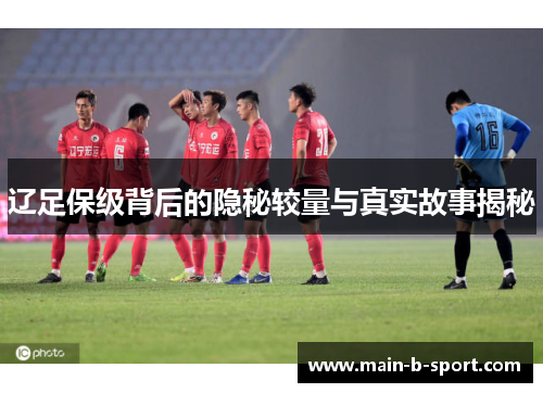 辽足保级背后的隐秘较量与真实故事揭秘