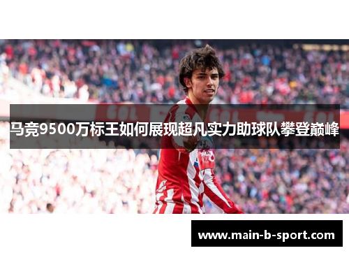 马竞9500万标王如何展现超凡实力助球队攀登巅峰 马竞9500万标王如何展现超凡实力助球队攀登巅峰