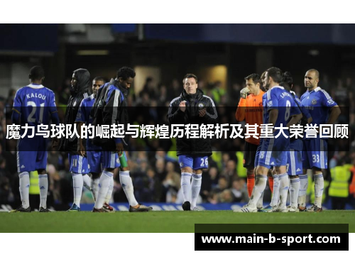 魔力鸟球队的崛起与辉煌历程解析及其重大荣誉回顾 魔力鸟球队的崛起与辉煌历程解析及其重大荣誉回顾