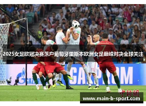 2025女足欧冠决赛落户葡萄牙里斯本欧洲女足巅峰对决全球关注