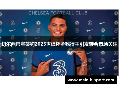 切尔西官宣签约2025世俱杯金靴得主引发转会市场关注