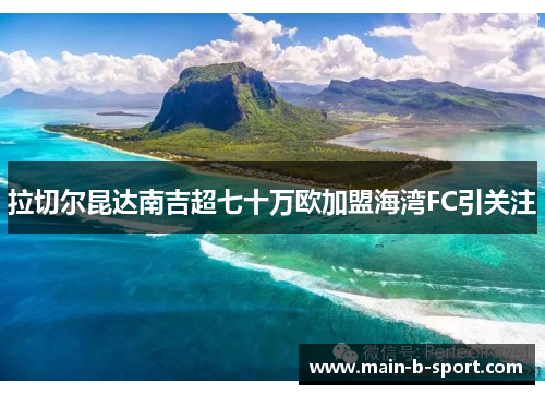 拉切尔昆达南吉超七十万欧加盟海湾FC引关注 拉切尔昆达南吉超七十万欧加盟海湾FC引关注