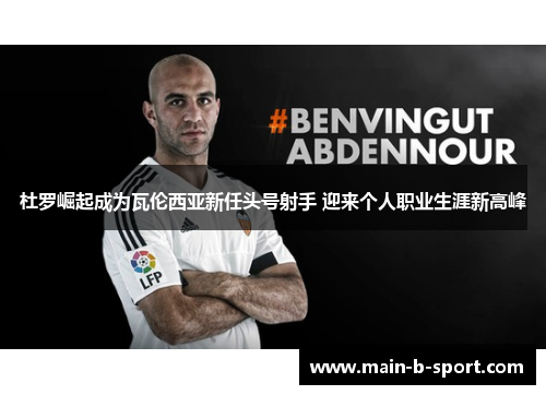 杜罗崛起成为瓦伦西亚新任头号射手 迎来个人职业生涯新高峰 杜罗崛起成为瓦伦西亚新任头号射手 迎来个人职业生涯新高峰