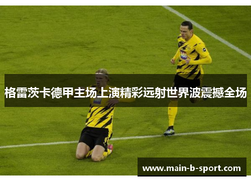 格雷茨卡德甲主场上演精彩远射世界波震撼全场