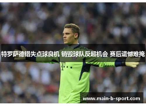 特罗萨德错失点球良机 销毁球队反超机会 赛后遗憾难掩