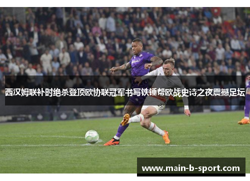 西汉姆联补时绝杀登顶欧协联冠军书写铁锤帮欧战史诗之夜震撼足坛 西汉姆联补时绝杀登顶欧协联冠军书写铁锤帮欧战史诗之夜震撼足坛