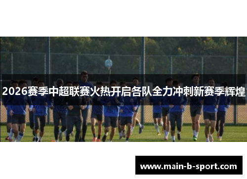 2026赛季中超联赛火热开启各队全力冲刺新赛季辉煌 2026赛季中超联赛火热开启各队全力冲刺新赛季辉煌