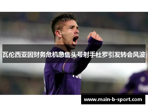 瓦伦西亚因财务危机急售头号射手杜罗引发转会风波