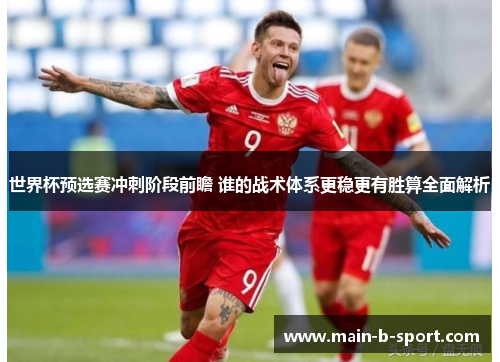 世界杯预选赛冲刺阶段前瞻 谁的战术体系更稳更有胜算全面解析