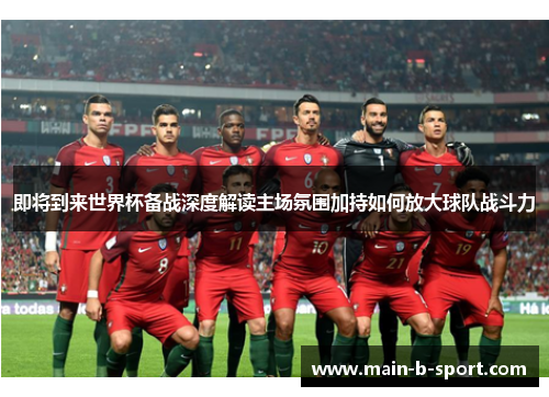 即将到来世界杯备战深度解读主场氛围加持如何放大球队战斗力