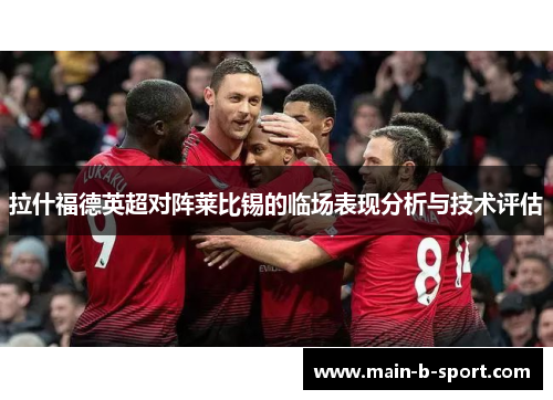拉什福德英超对阵莱比锡的临场表现分析与技术评估