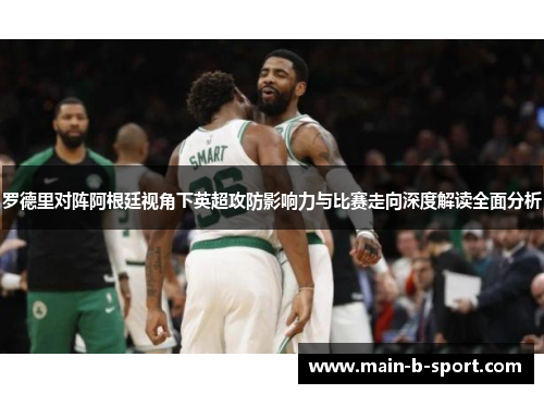 罗德里对阵阿根廷视角下英超攻防影响力与比赛走向深度解读全面分析