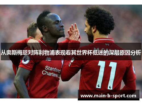 从奥斯梅恩对阵利物浦表现看其世界杯低迷的深层原因分析 从奥斯梅恩对阵利物浦表现看其世界杯低迷的深层原因分析