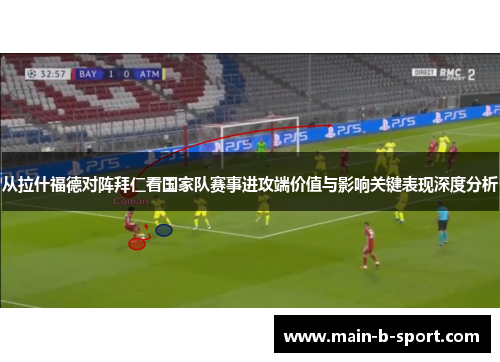 从拉什福德对阵拜仁看国家队赛事进攻端价值与影响关键表现深度分析
