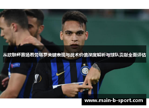从欧联杯赛场看劳塔罗关键表现与战术价值深度解析与球队贡献全面评估 从欧联杯赛场看劳塔罗关键表现与战术价值深度解析与球队贡献全面评估