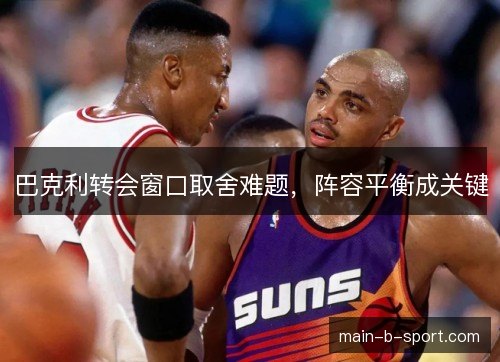巴克利转会窗口取舍难题，阵容平衡成关键